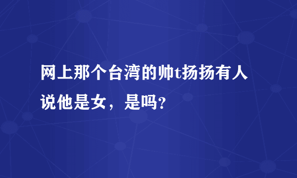 网上那个台湾的帅t扬扬有人说他是女，是吗？