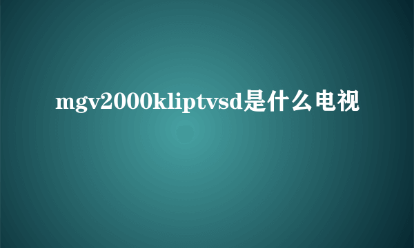 mgv2000kliptvsd是什么电视