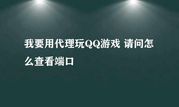 我要用代理玩QQ游戏 请问怎么查看端口