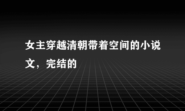 女主穿越清朝带着空间的小说文，完结的