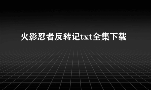 火影忍者反转记txt全集下载