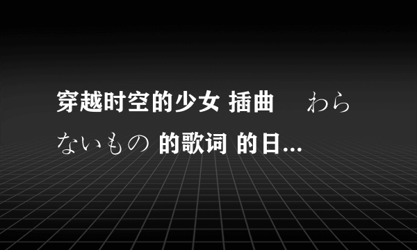 穿越时空的少女 插曲 変わらないもの 的歌词 的日文和罗马文的 谁有