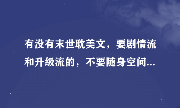 有没有末世耽美文，要剧情流和升级流的，不要随身空间（异能可以是空间，但不能太夸张）和主攻的