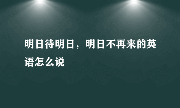 明日待明日，明日不再来的英语怎么说