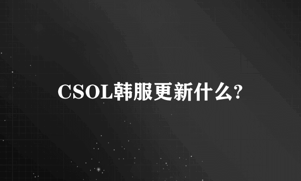 CSOL韩服更新什么?