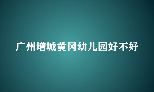 广州增城黄冈幼儿园好不好