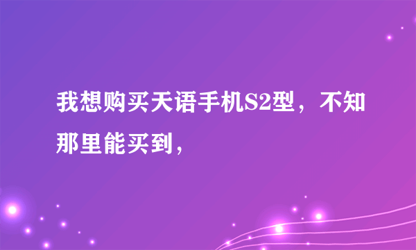 我想购买天语手机S2型，不知那里能买到，