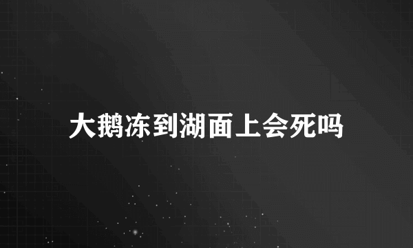 大鹅冻到湖面上会死吗