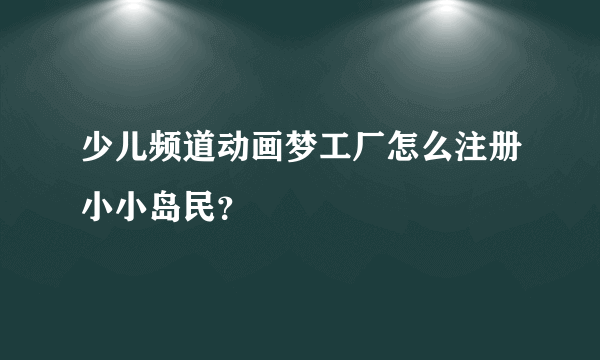 少儿频道动画梦工厂怎么注册小小岛民？