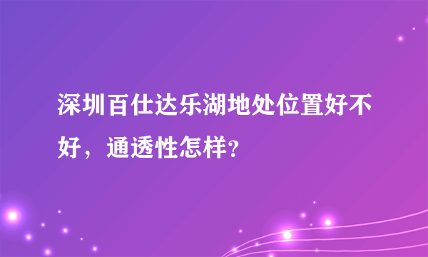 深圳百仕达乐湖地处位置好不好，通透性怎样？