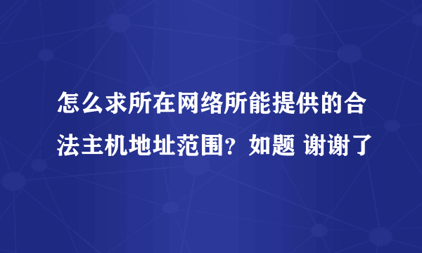 怎么求所在网络所能提供的合法主机地址范围？如题 谢谢了