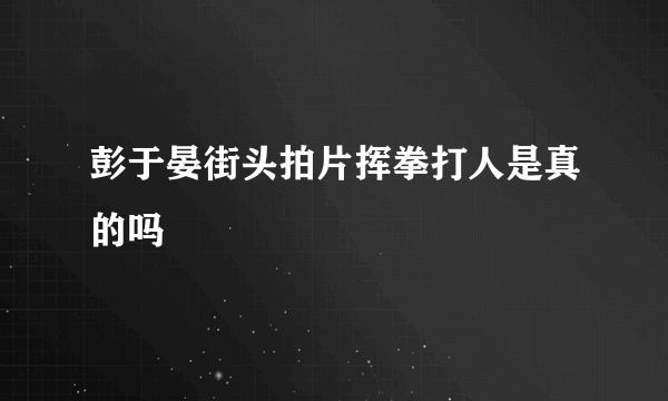 彭于晏街头拍片挥拳打人是真的吗