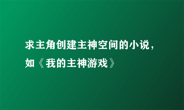 求主角创建主神空间的小说，如《我的主神游戏》