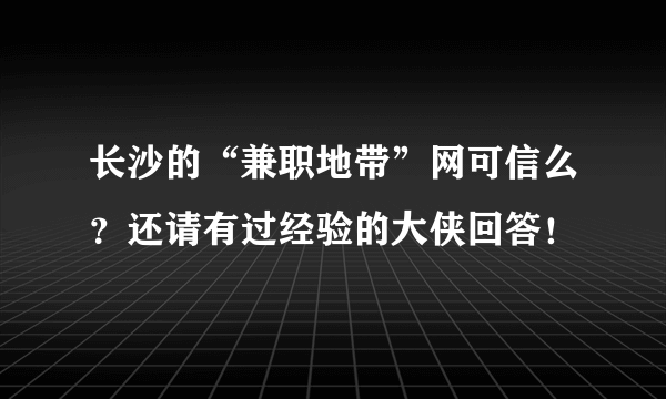 长沙的“兼职地带”网可信么？还请有过经验的大侠回答！