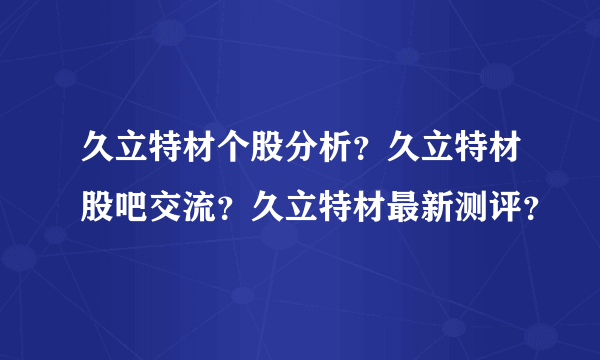 久立特材个股分析？久立特材股吧交流？久立特材最新测评？