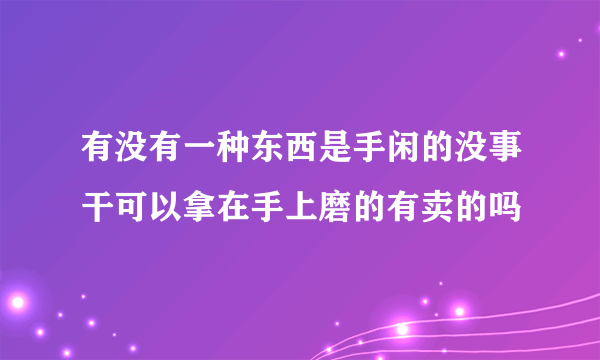 有没有一种东西是手闲的没事干可以拿在手上磨的有卖的吗