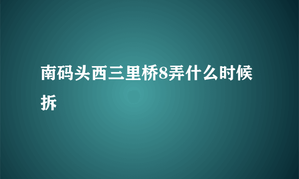 南码头西三里桥8弄什么时候拆