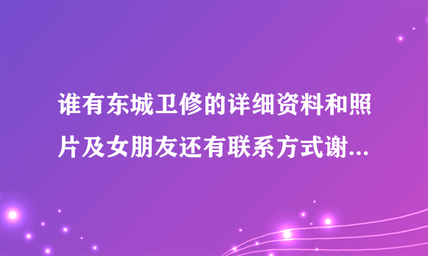 谁有东城卫修的详细资料和照片及女朋友还有联系方式谢谢了，大神帮忙啊