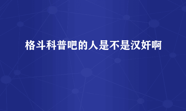 格斗科普吧的人是不是汉奸啊