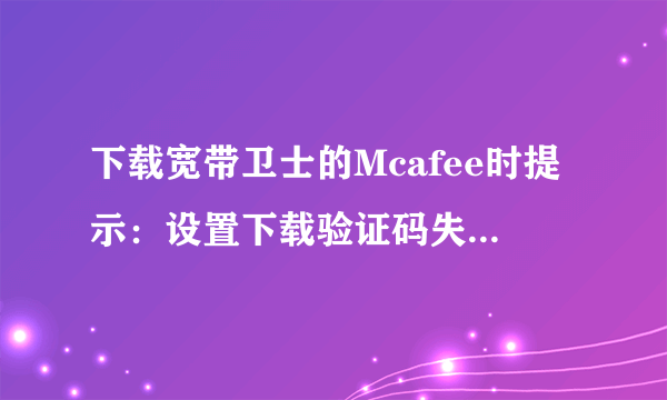 下载宽带卫士的Mcafee时提示：设置下载验证码失败，怎么处理？