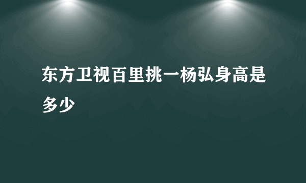 东方卫视百里挑一杨弘身高是多少