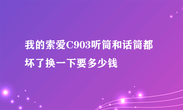 我的索爱C903听筒和话筒都坏了换一下要多少钱