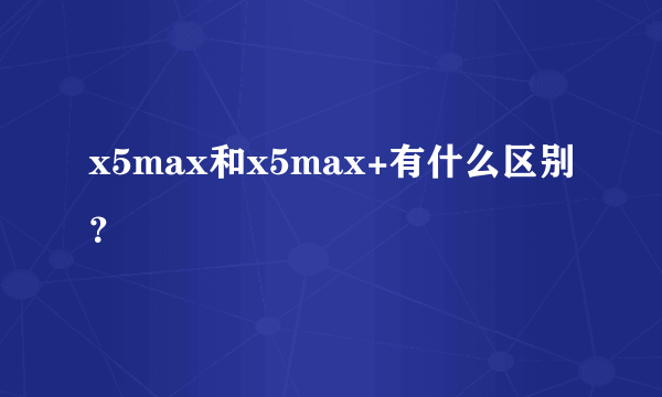 x5max和x5max+有什么区别？