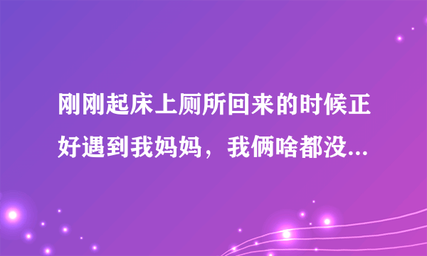 刚刚起床上厕所回来的时候正好遇到我妈妈，我俩啥都没有。我一下就立起来了，很尴尬，现在睡不着怎么办？