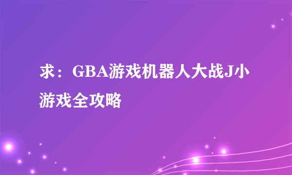 求：GBA游戏机器人大战J小游戏全攻略