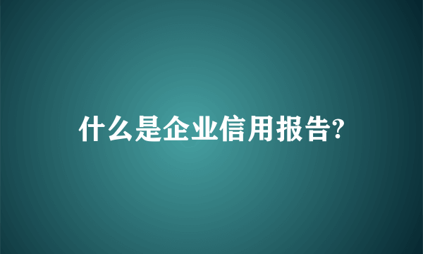 什么是企业信用报告?