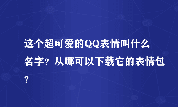 这个超可爱的QQ表情叫什么名字？从哪可以下载它的表情包？