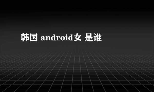 韩国 android女 是谁