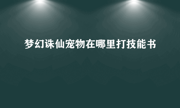 梦幻诛仙宠物在哪里打技能书