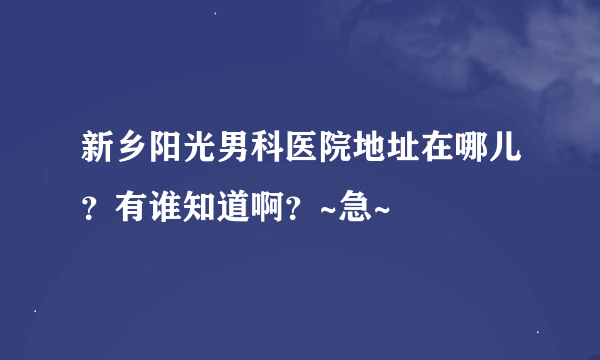 新乡阳光男科医院地址在哪儿？有谁知道啊？~急~