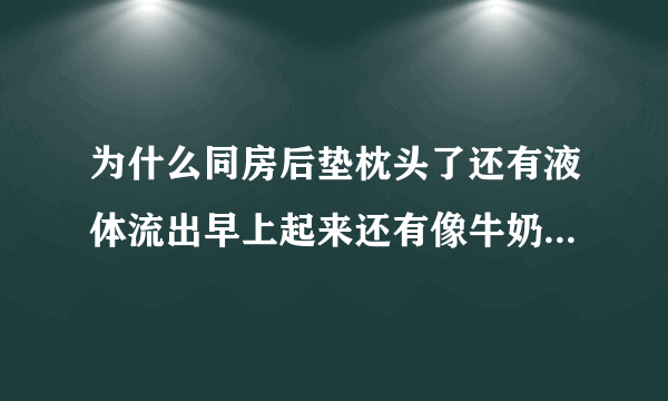 为什么同房后垫枕头了还有液体流出早上起来还有像牛奶一样的出来