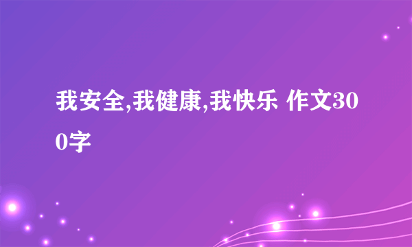 我安全,我健康,我快乐 作文300字