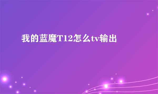 我的蓝魔T12怎么tv输出