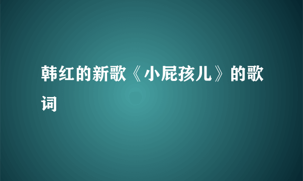 韩红的新歌《小屁孩儿》的歌词