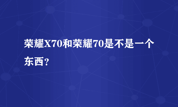 荣耀X70和荣耀70是不是一个东西？