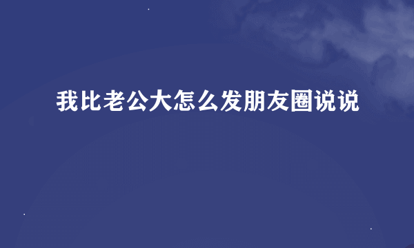 我比老公大怎么发朋友圈说说