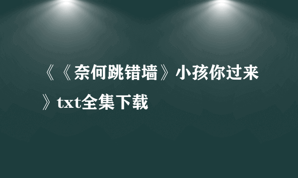 《《奈何跳错墙》小孩你过来》txt全集下载