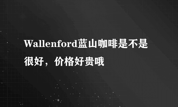 Wallenford蓝山咖啡是不是很好，价格好贵哦