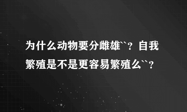 为什么动物要分雌雄``？自我繁殖是不是更容易繁殖么``？