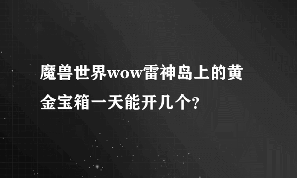 魔兽世界wow雷神岛上的黄金宝箱一天能开几个？