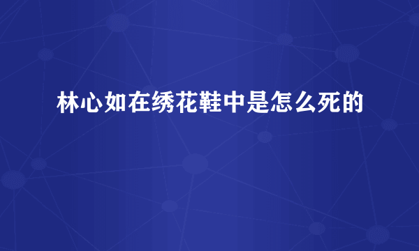 林心如在绣花鞋中是怎么死的