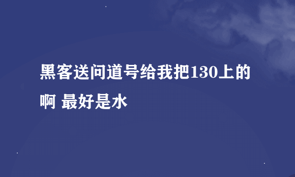 黑客送问道号给我把130上的啊 最好是水