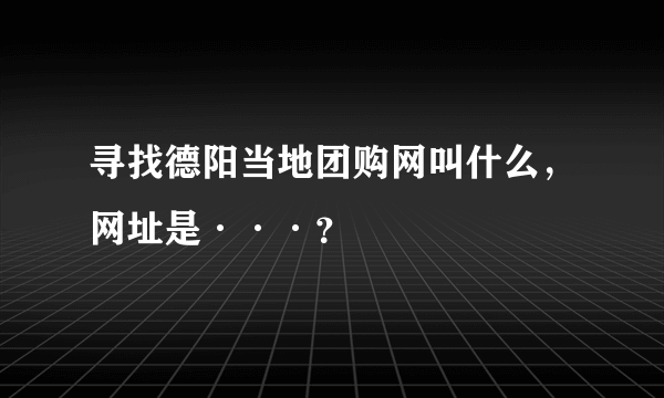 寻找德阳当地团购网叫什么，网址是···？