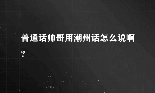 普通话帅哥用潮州话怎么说啊？