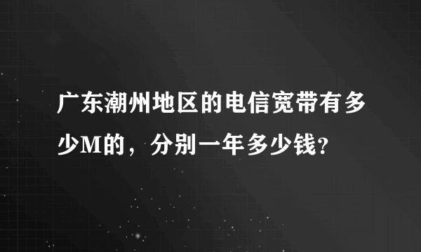 广东潮州地区的电信宽带有多少M的，分别一年多少钱？