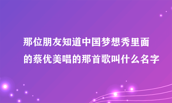 那位朋友知道中国梦想秀里面的蔡优美唱的那首歌叫什么名字